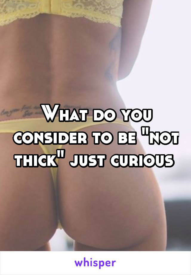 What do you consider to be "not thick" just curious 