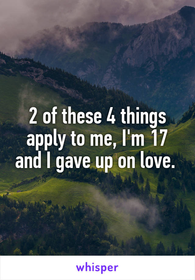 2 of these 4 things apply to me, I'm 17 and I gave up on love. 