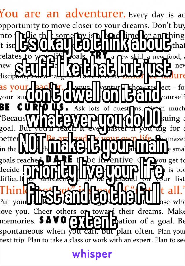 It's okay to think about stuff like that but just don't dwell on it and whatever you do DO NOT make it your main priority live your life first and to the full extent