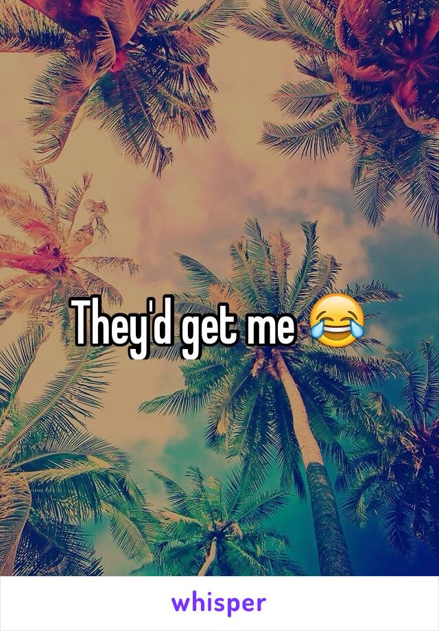 They'd get me 😂