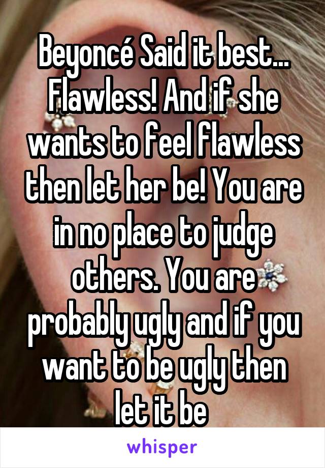 Beyoncé Said it best... Flawless! And if she wants to feel flawless then let her be! You are in no place to judge others. You are probably ugly and if you want to be ugly then let it be 