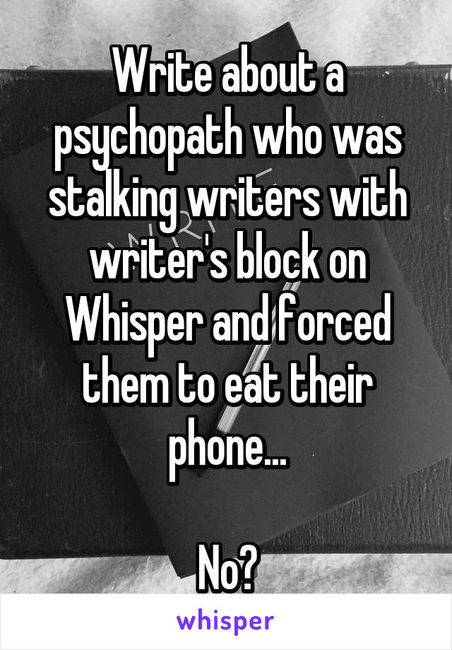 Write about a psychopath who was stalking writers with writer's block on Whisper and forced them to eat their phone...

No?