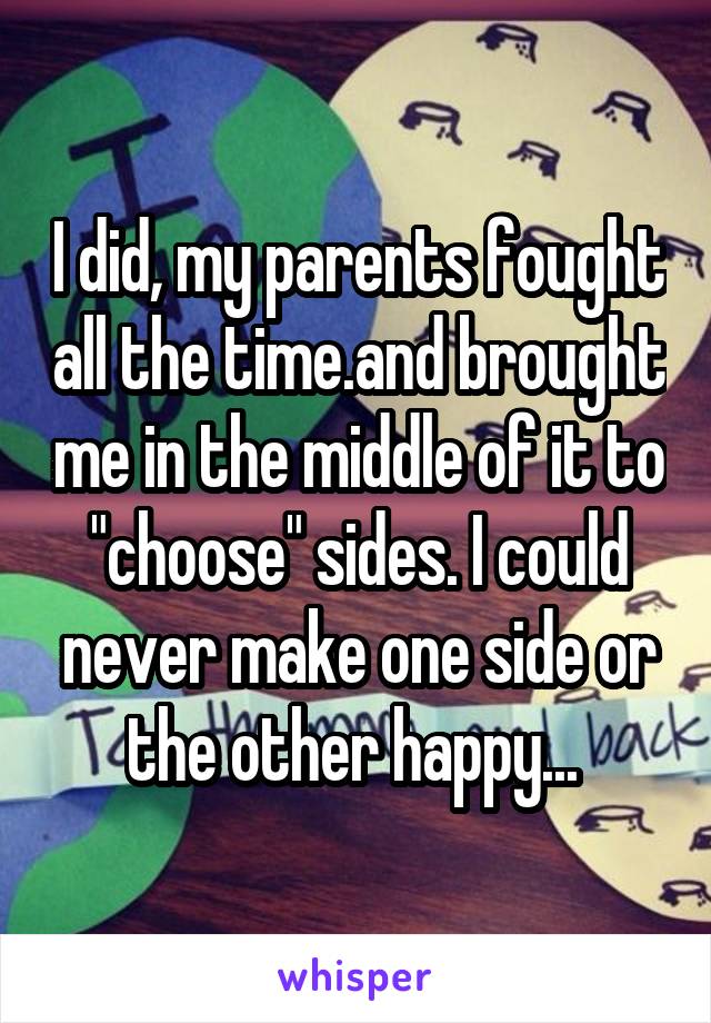 I did, my parents fought all the time.and brought me in the middle of it to "choose" sides. I could never make one side or the other happy... 