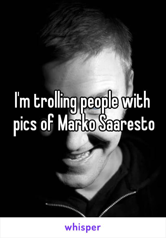 I'm trolling people with pics of Marko Saaresto