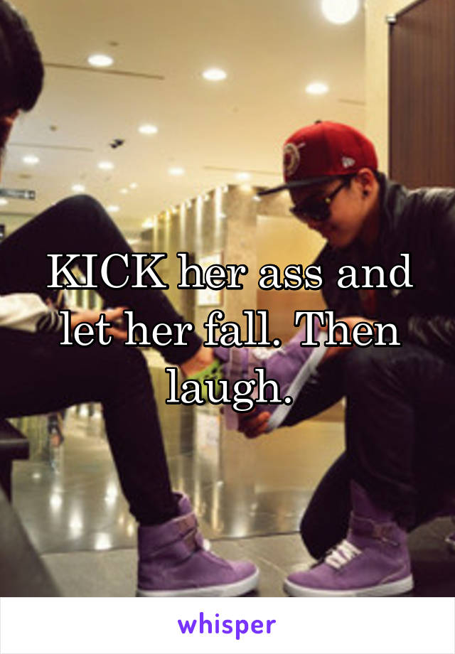 KICK her ass and let her fall. Then laugh.