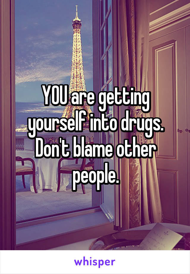 YOU are getting yourself into drugs. Don't blame other people.