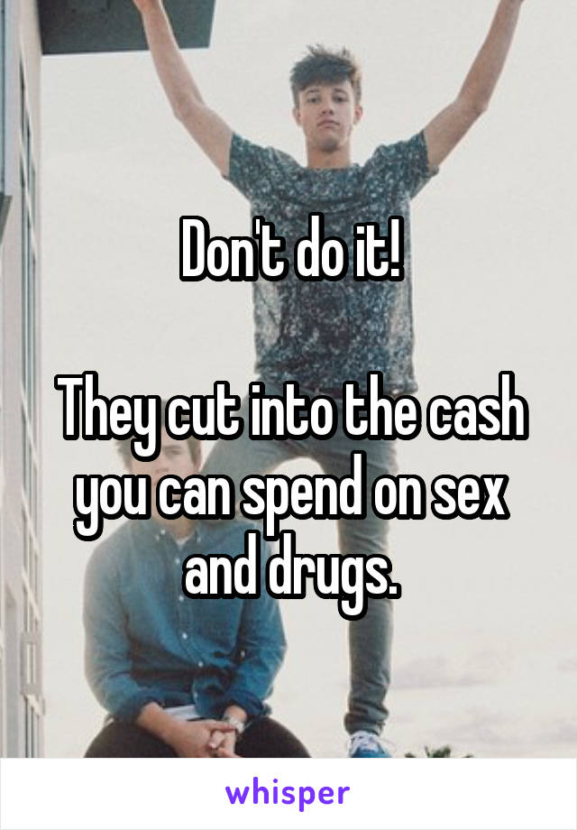 Don't do it!

They cut into the cash you can spend on sex and drugs.