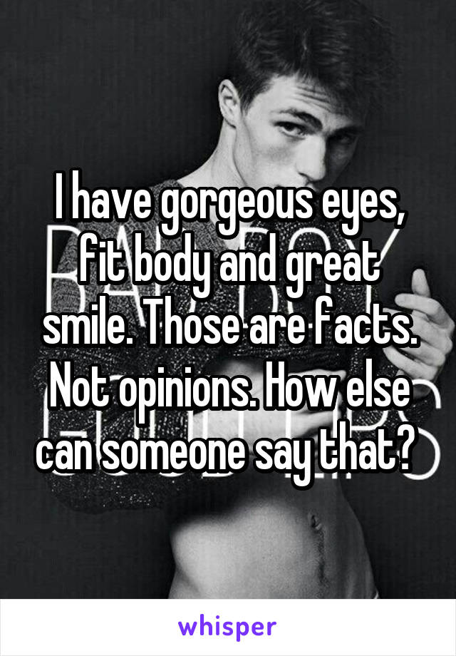 I have gorgeous eyes, fit body and great smile. Those are facts. Not opinions. How else can someone say that? 