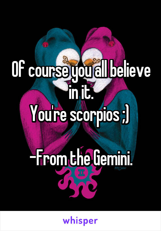Of course you all believe in it.
You're scorpios ;) 

-From the Gemini.