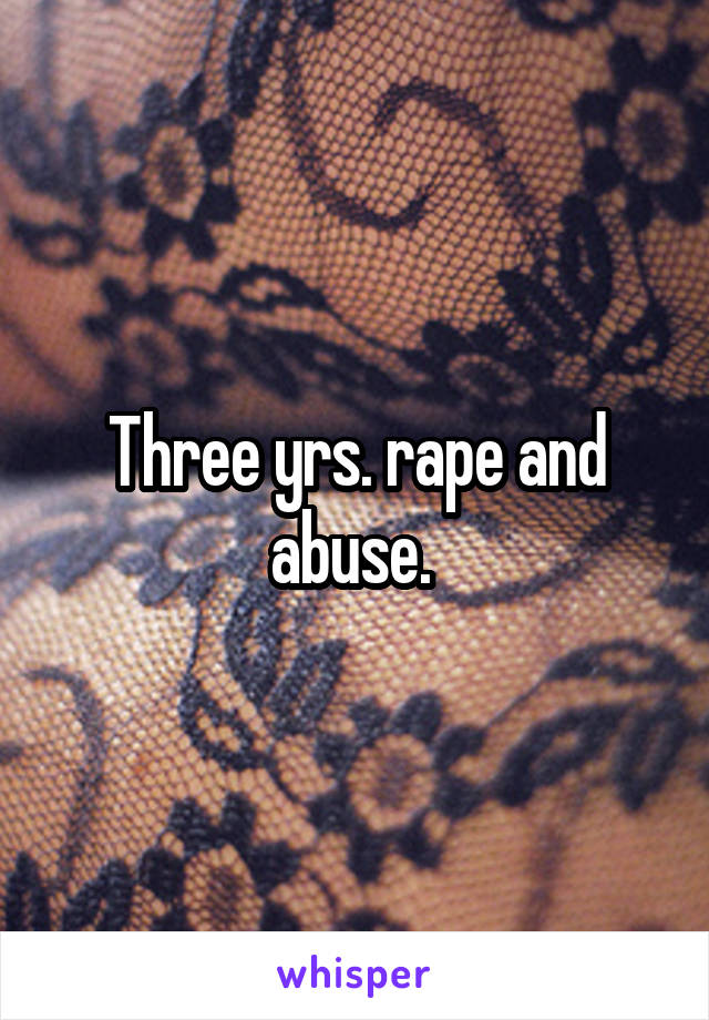 Three yrs. rape and abuse. 