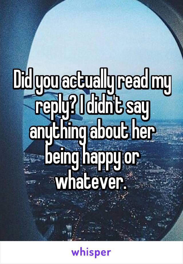 Did you actually read my reply? I didn't say anything about her being happy or whatever. 
