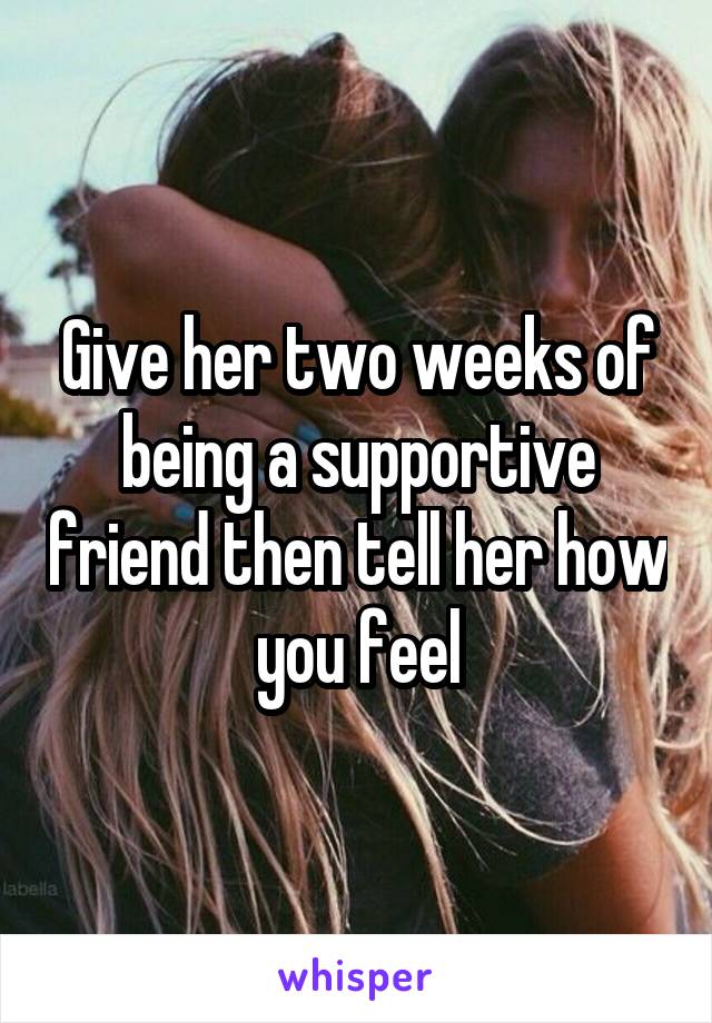 Give her two weeks of being a supportive friend then tell her how you feel