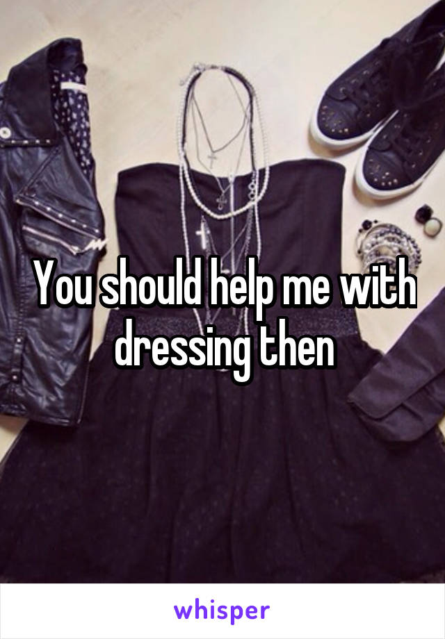 You should help me with dressing then