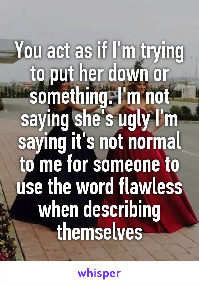 You act as if I'm trying to put her down or something. I'm not saying she's ugly I'm saying it's not normal to me for someone to use the word flawless when describing themselves