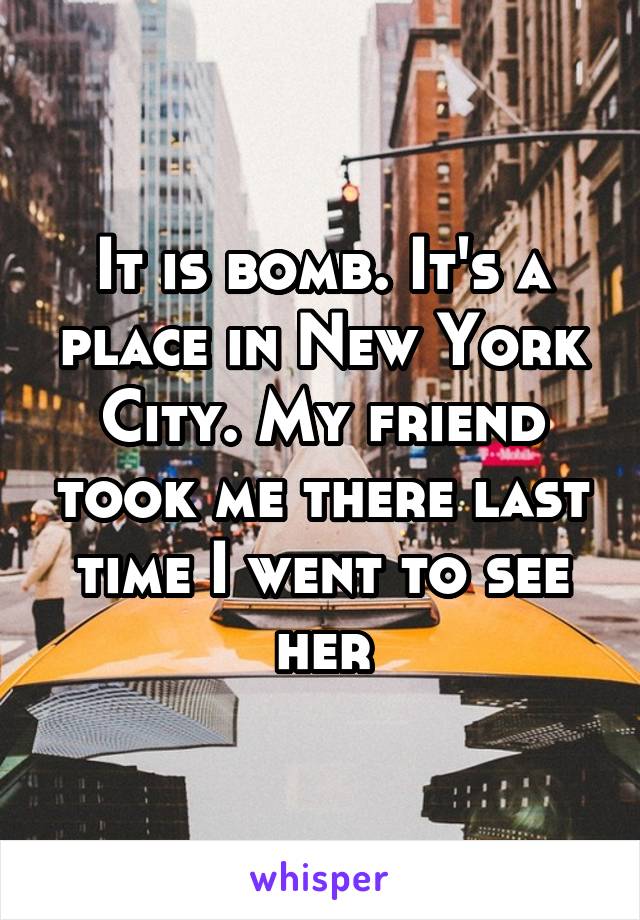 It is bomb. It's a place in New York City. My friend took me there last time I went to see her