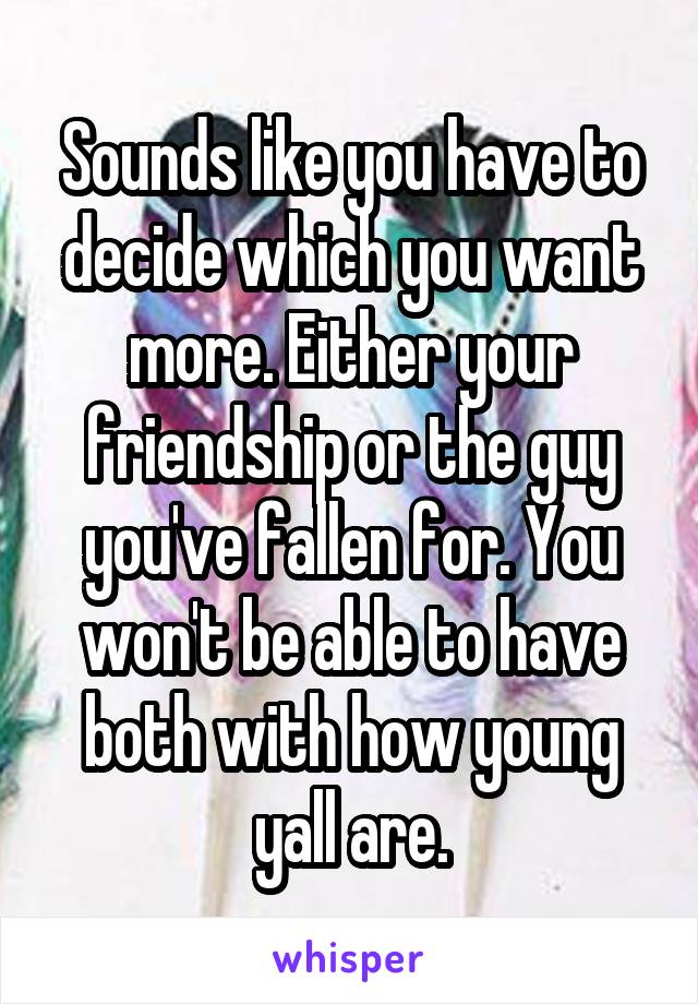 Sounds like you have to decide which you want more. Either your friendship or the guy you've fallen for. You won't be able to have both with how young yall are.