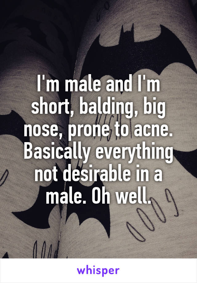 I'm male and I'm short, balding, big nose, prone to acne. Basically everything not desirable in a male. Oh well.