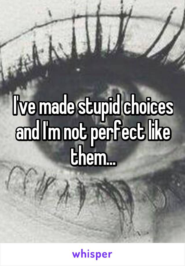 I've made stupid choices and I'm not perfect like them...