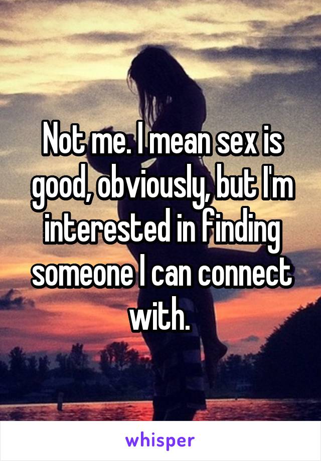 Not me. I mean sex is good, obviously, but I'm interested in finding someone I can connect with. 
