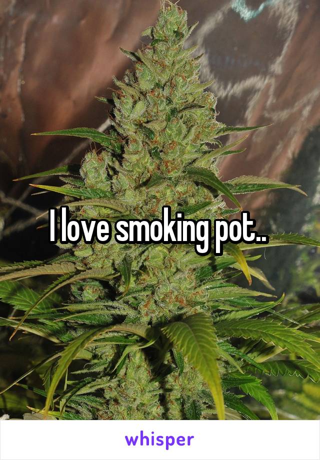I love smoking pot.. 