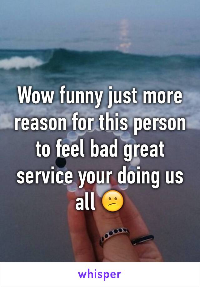 Wow funny just more reason for this person to feel bad great service your doing us all 😕