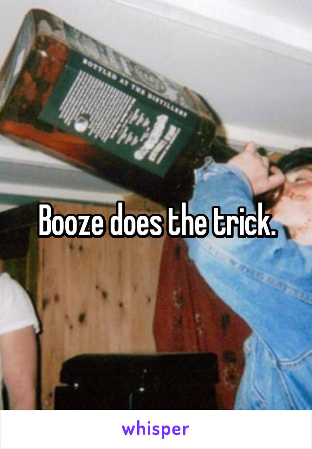 Booze does the trick.