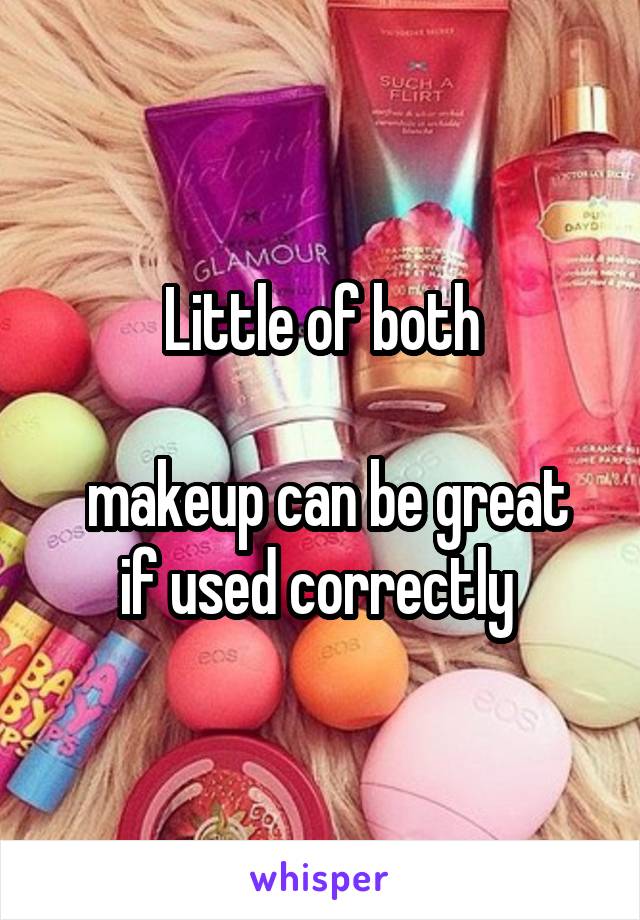 Little of both

 makeup can be great if used correctly 