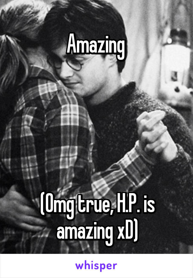 Amazing 





(Omg true, H.P. is amazing xD)