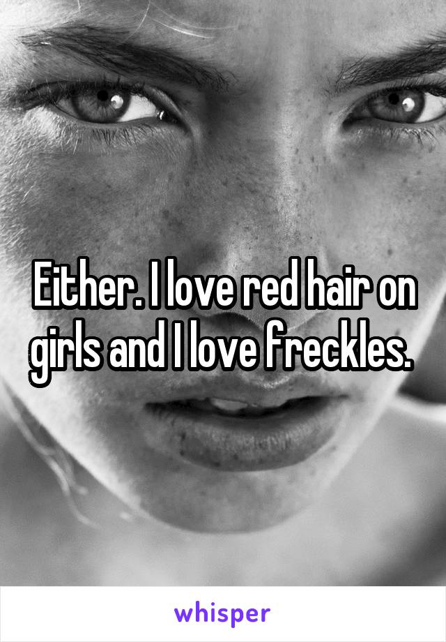 Either. I love red hair on girls and I love freckles. 