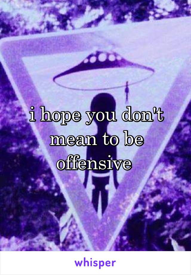 i hope you don't mean to be offensive 