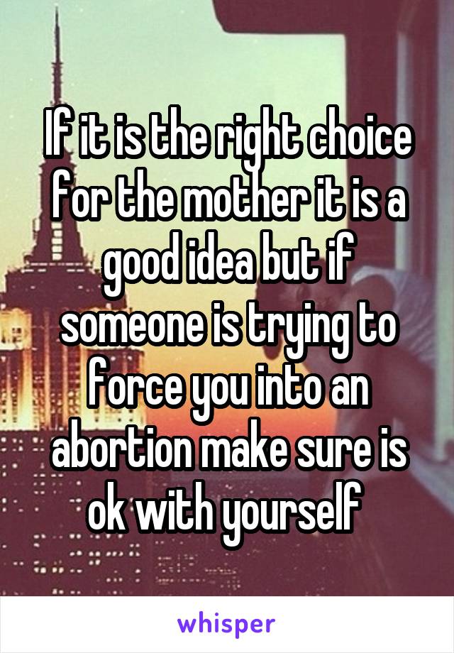 If it is the right choice for the mother it is a good idea but if someone is trying to force you into an abortion make sure is ok with yourself 