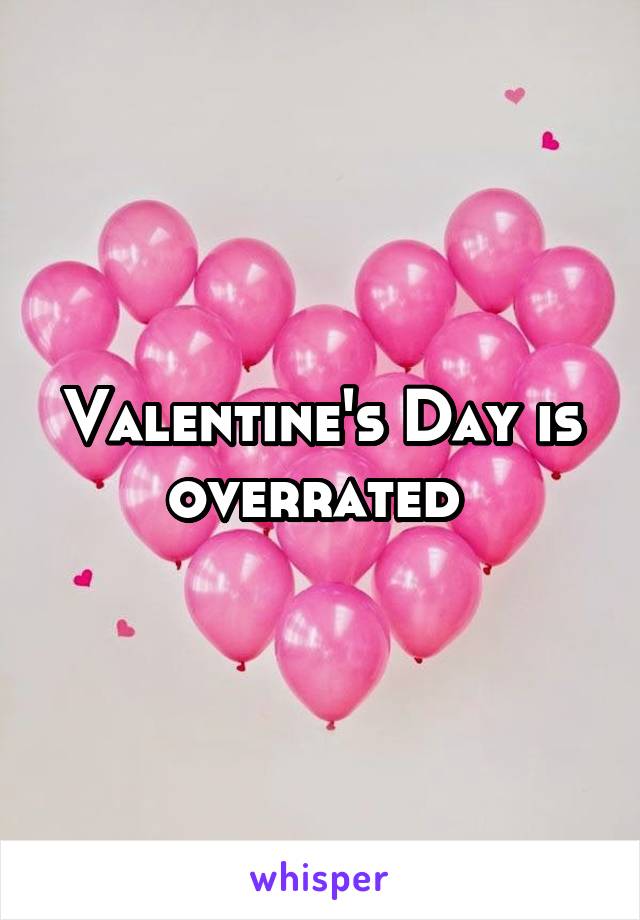 Valentine's Day is overrated 
