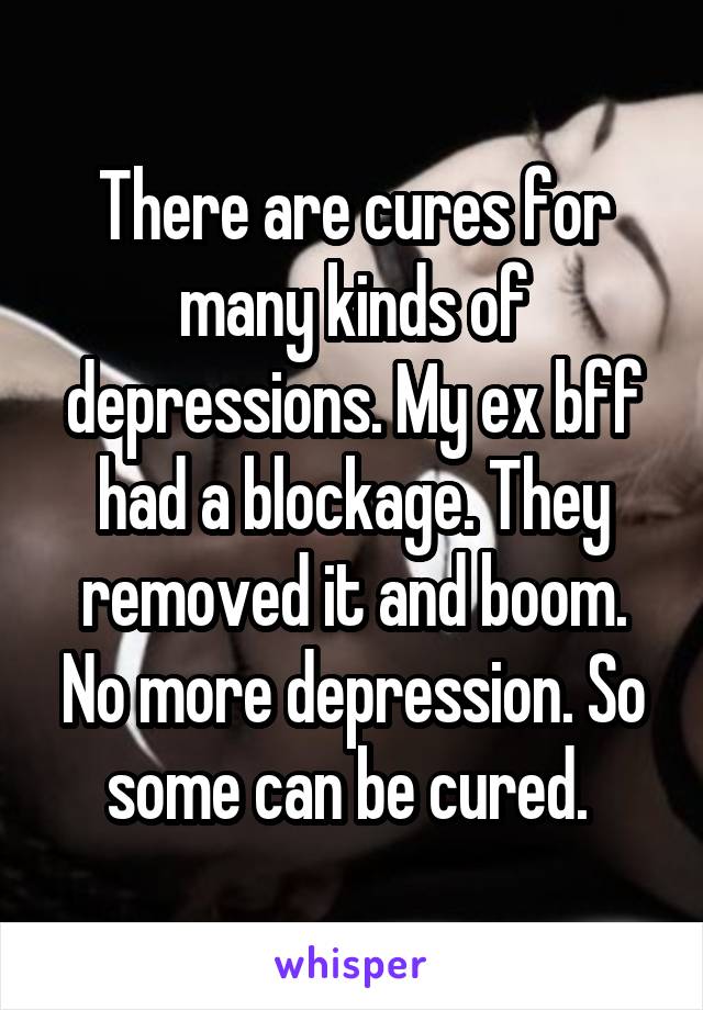 There are cures for many kinds of depressions. My ex bff had a blockage. They removed it and boom. No more depression. So some can be cured. 