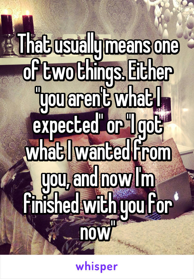 That usually means one of two things. Either "you aren't what I expected" or "I got what I wanted from you, and now I'm finished with you for now"