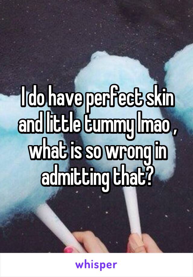 I do have perfect skin and little tummy lmao , what is so wrong in admitting that?