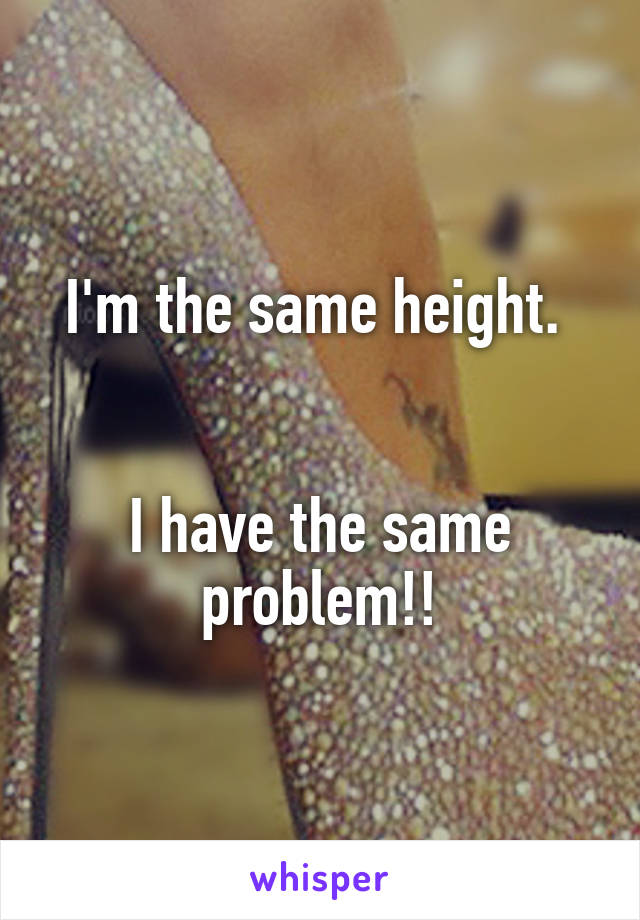 I'm the same height. 


I have the same problem!!