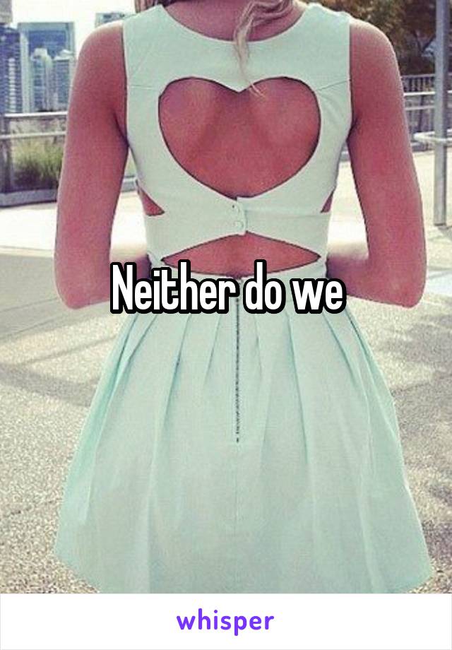 Neither do we
