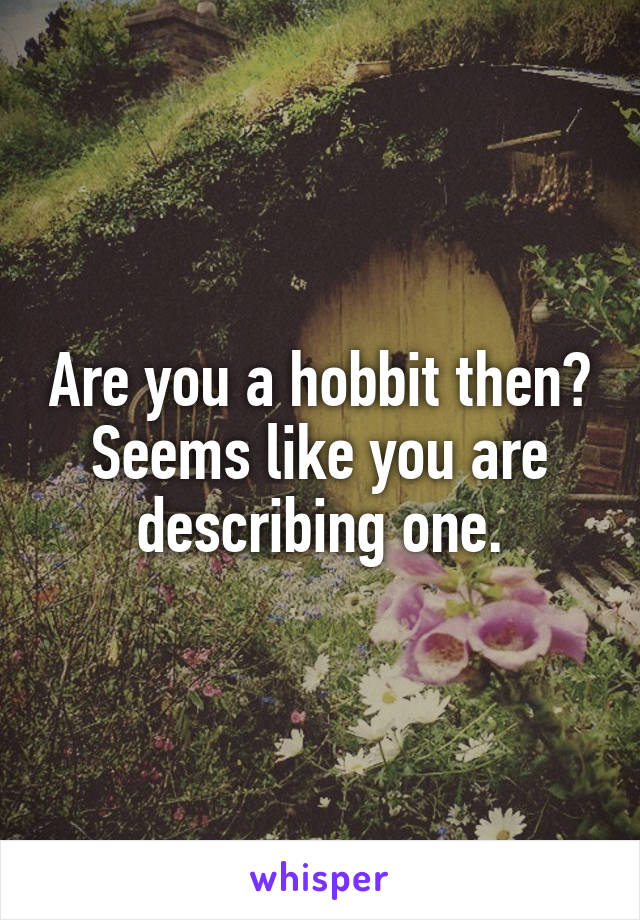 Are you a hobbit then?
Seems like you are describing one.