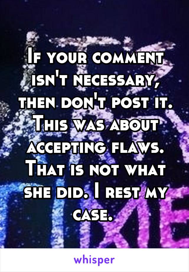 If your comment isn't necessary, then don't post it. This was about accepting flaws. That is not what she did. I rest my case. 