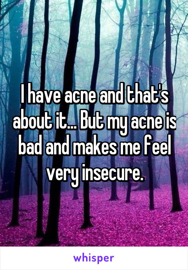 I have acne and that's about it... But my acne is bad and makes me feel very insecure.