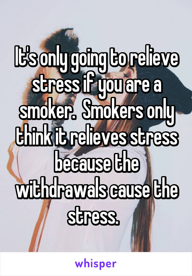 It's only going to relieve stress if you are a smoker.  Smokers only think it relieves stress because the withdrawals cause the stress.  