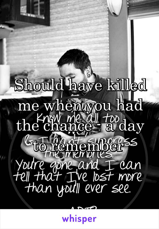 Should have killed me when you had the chance - a day to remember 