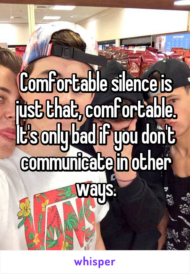 Comfortable silence is just that, comfortable. It's only bad if you don't communicate in other ways.