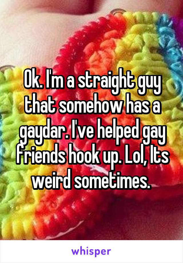 Ok. I'm a straight guy that somehow has a gaydar. I've helped gay friends hook up. Lol, Its weird sometimes. 
