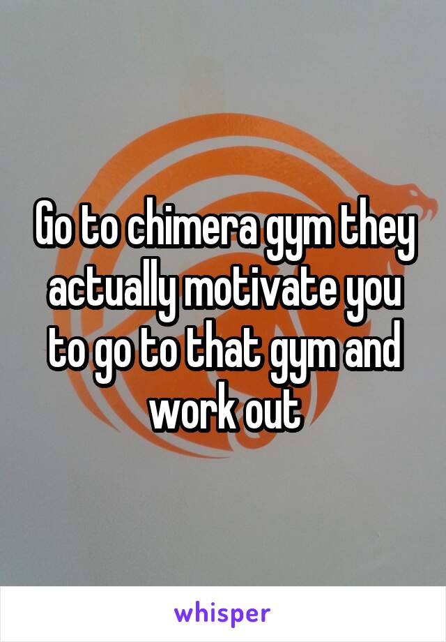 Go to chimera gym they actually motivate you to go to that gym and work out