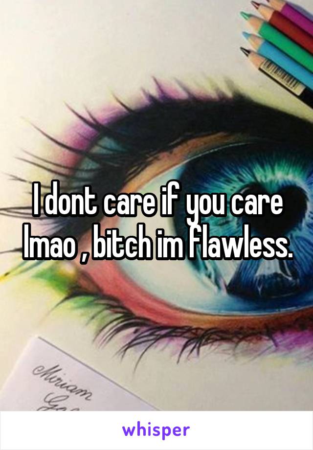 I dont care if you care lmao , bitch im flawless.