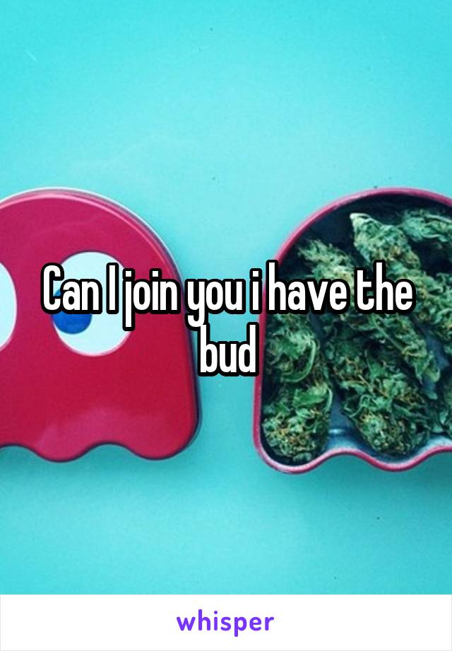 Can I join you i have the bud