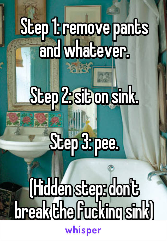 Step 1: remove pants and whatever.

Step 2: sit on sink.

Step 3: pee.

(Hidden step: don't break the fucking sink)