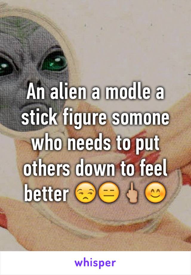 An alien a modle a stick figure somone who needs to put others down to feel better 😒😑🖕🏼😊