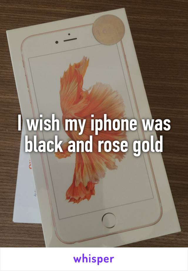 I wish my iphone was black and rose gold